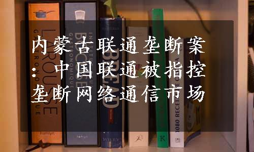 内蒙古联通垄断案：中国联通被指控垄断网络通信市场