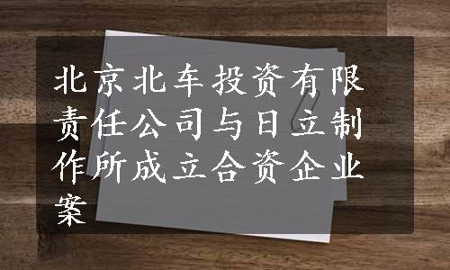 北京北车投资有限责任公司与日立制作所成立合资企业案