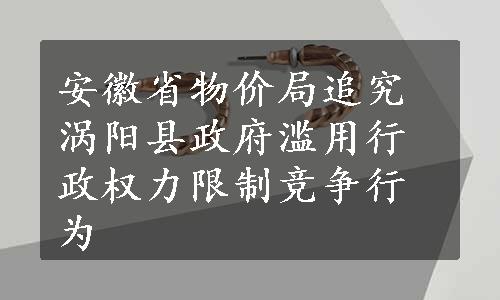 安徽省物价局追究涡阳县政府滥用行政权力限制竞争行为