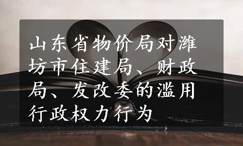 山东省物价局对潍坊市住建局、财政局、发改委的滥用行政权力行为
