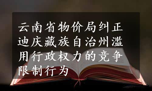 云南省物价局纠正迪庆藏族自治州滥用行政权力的竞争限制行为