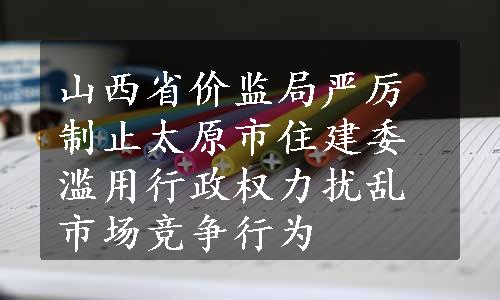 山西省价监局严厉制止太原市住建委滥用行政权力扰乱市场竞争行为