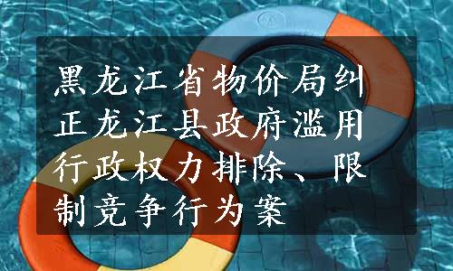 黑龙江省物价局纠正龙江县政府滥用行政权力排除、限制竞争行为案