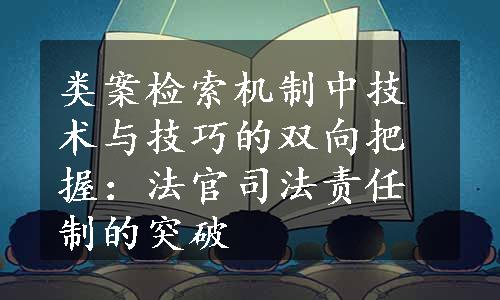 类案检索机制中技术与技巧的双向把握：法官司法责任制的突破