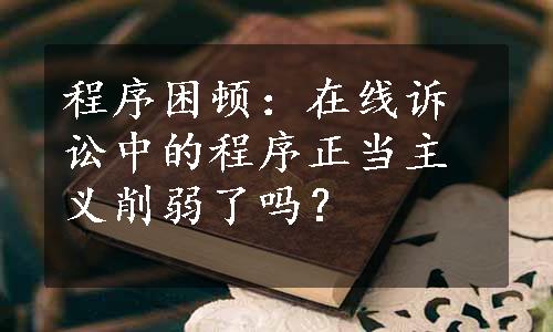 程序困顿：在线诉讼中的程序正当主义削弱了吗？