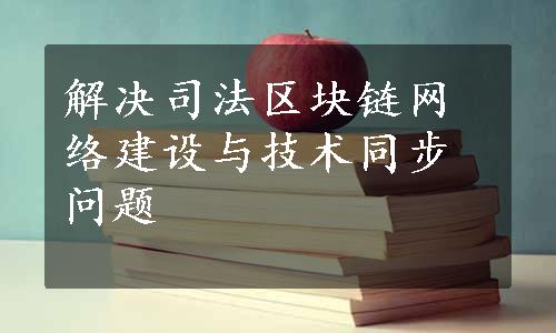 解决司法区块链网络建设与技术同步问题