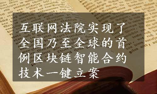 互联网法院实现了全国乃至全球的首例区块链智能合约技术一键立案