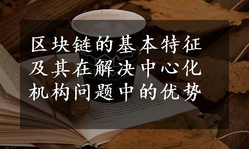 区块链的基本特征及其在解决中心化机构问题中的优势