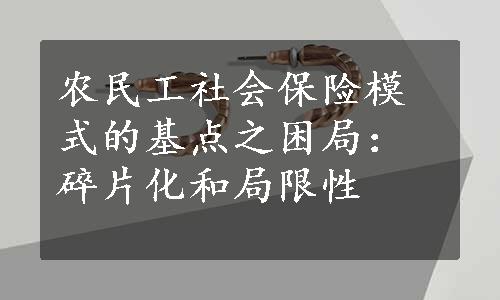 农民工社会保险模式的基点之困局：碎片化和局限性