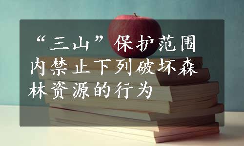 “三山”保护范围内禁止下列破坏森林资源的行为