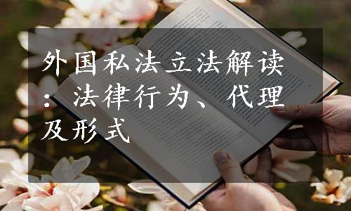 外国私法立法解读：法律行为、代理及形式