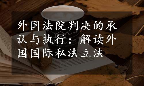 外国法院判决的承认与执行：解读外国国际私法立法