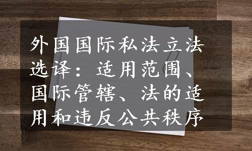 外国国际私法立法选译：适用范围、国际管辖、法的适用和违反公共秩序