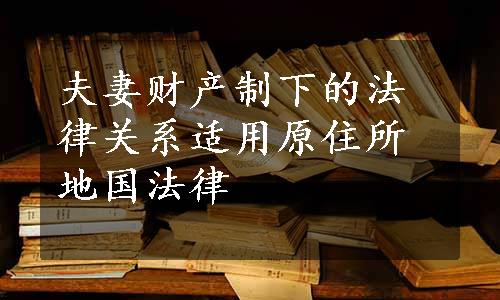 夫妻财产制下的法律关系适用原住所地国法律