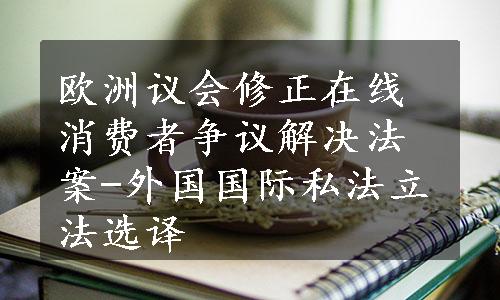 欧洲议会修正在线消费者争议解决法案-外国国际私法立法选译