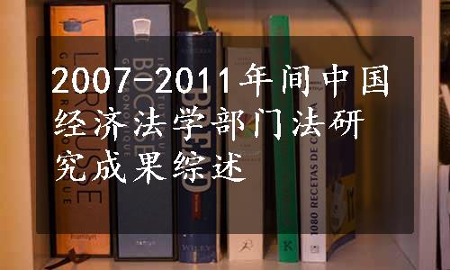 2007-2011年间中国经济法学部门法研究成果综述