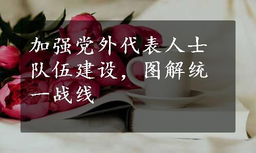 加强党外代表人士队伍建设，图解统一战线