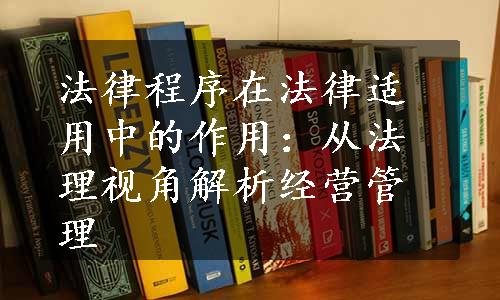 法律程序在法律适用中的作用：从法理视角解析经营管理