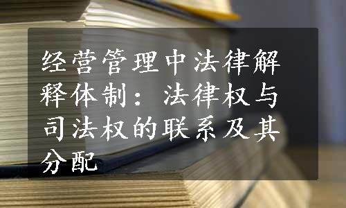 经营管理中法律解释体制：法律权与司法权的联系及其分配