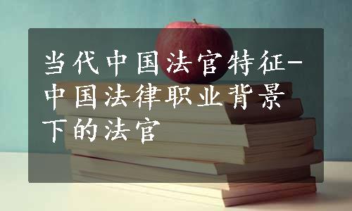 当代中国法官特征-中国法律职业背景下的法官