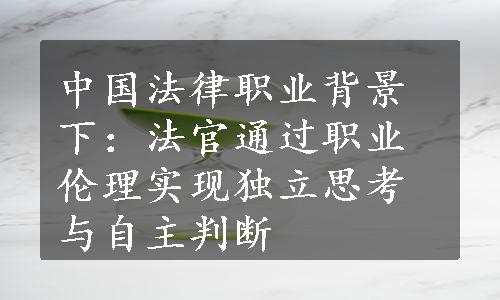 中国法律职业背景下：法官通过职业伦理实现独立思考与自主判断