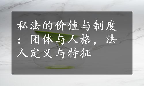 私法的价值与制度：团体与人格，法人定义与特征