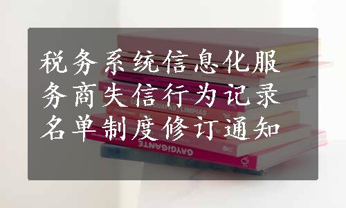 税务系统信息化服务商失信行为记录名单制度修订通知