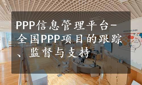 PPP信息管理平台-全国PPP项目的跟踪、监督与支持