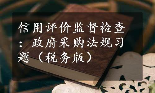 信用评价监督检查：政府采购法规习题（税务版）