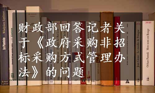 财政部回答记者关于《政府采购非招标采购方式管理办法》的问题