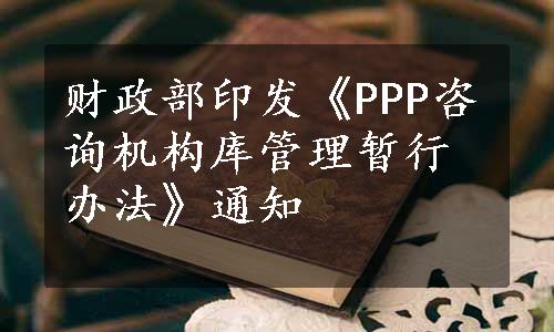 财政部印发《PPP咨询机构库管理暂行办法》通知