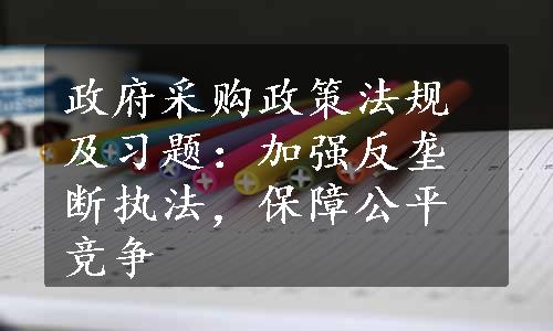 政府采购政策法规及习题：加强反垄断执法，保障公平竞争