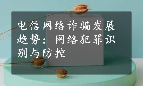 电信网络诈骗发展趋势：网络犯罪识别与防控