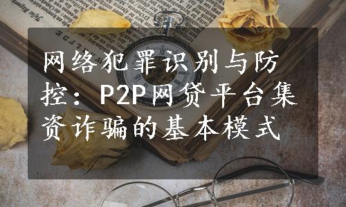 网络犯罪识别与防控：P2P网贷平台集资诈骗的基本模式