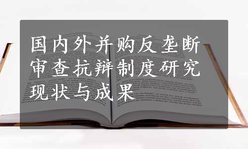 国内外并购反垄断审查抗辩制度研究现状与成果