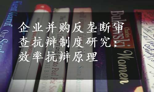 企业并购反垄断审查抗辩制度研究：效率抗辩原理