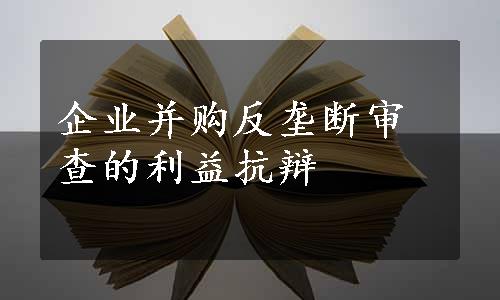 企业并购反垄断审查的利益抗辩