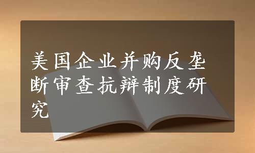 美国企业并购反垄断审查抗辩制度研究