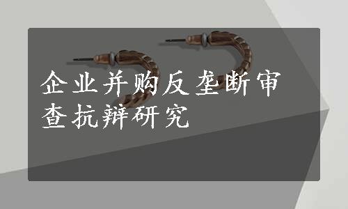 企业并购反垄断审查抗辩研究