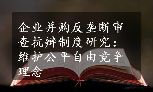 企业并购反垄断审查抗辩制度研究：维护公平自由竞争理念