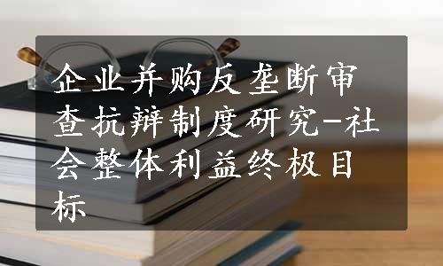 企业并购反垄断审查抗辩制度研究-社会整体利益终极目标