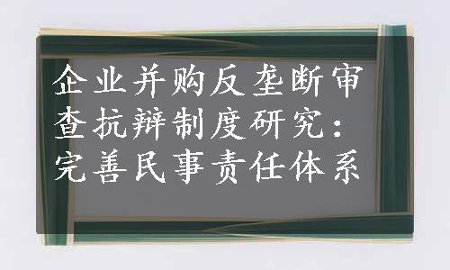 企业并购反垄断审查抗辩制度研究：完善民事责任体系