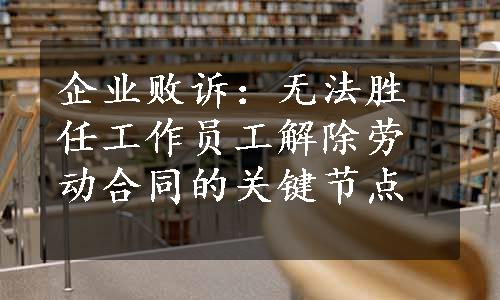 企业败诉：无法胜任工作员工解除劳动合同的关键节点