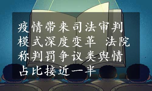 疫情带来司法审判模式深度变革 法院称判罚争议类舆情占比接近一半