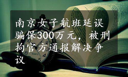 南京女子航班延误骗保300万元，被刑拘官方通报解决争议