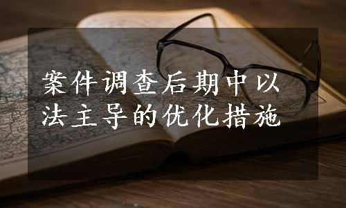 案件调查后期中以法主导的优化措施