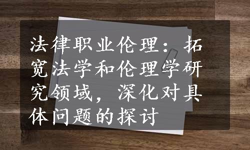 法律职业伦理：拓宽法学和伦理学研究领域，深化对具体问题的探讨