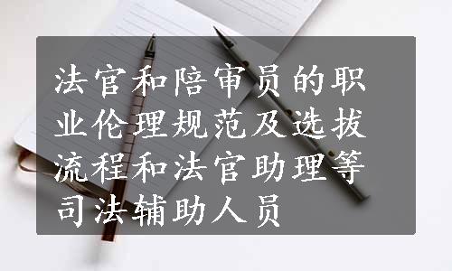 法官和陪审员的职业伦理规范及选拔流程和法官助理等司法辅助人员