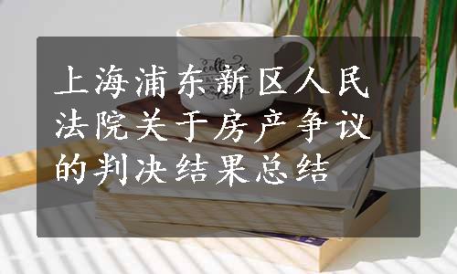 上海浦东新区人民法院关于房产争议的判决结果总结