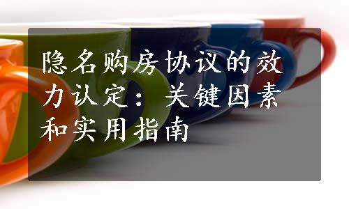 隐名购房协议的效力认定：关键因素和实用指南